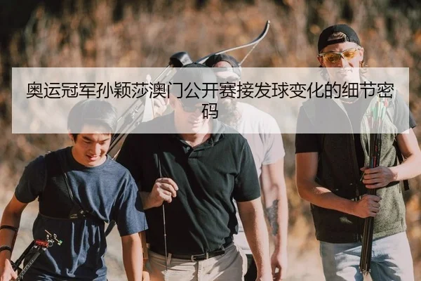 奥运冠军孙颖莎澳门公开赛接发球变化的细节密码