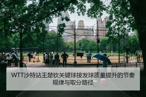WTT沙特站王楚钦关键球接发球质量提升的节奏规律与取分路径